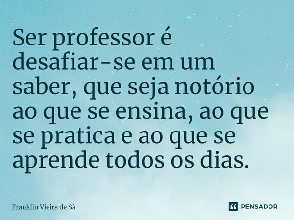 ⁠Ser professor é desafiar-se em um saber, que seja notório ao que se ensina, ao que se pratica e ao que se aprende todos os dias.... Frase de Franklin Vieira de Sá.