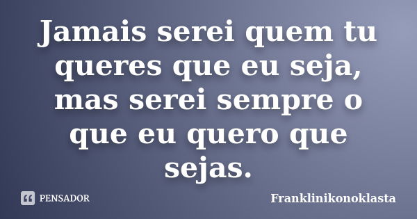 Jamais serei quem tu queres que eu seja, mas serei sempre o que eu quero que sejas.... Frase de Franklinikonoklasta.