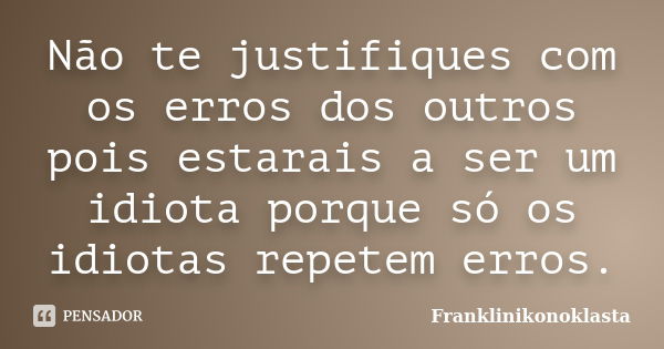 Não te justifiques com os erros dos outros pois estarais a ser um idiota porque só os idiotas repetem erros.... Frase de Franklinikonoklasta.