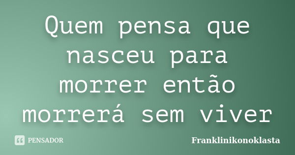 Quem pensa que nasceu para morrer então morrerá sem viver... Frase de Franklinikonoklasta.