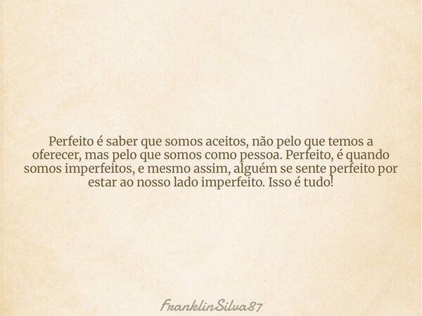 Perfeito é saber que somos aceitos, não pelo que temos a oferecer, mas pelo que somos como pessoa. Perfeito, é quando somos imperfeitos, e mesmo assim, alguém s... Frase de FranklinSilva87.