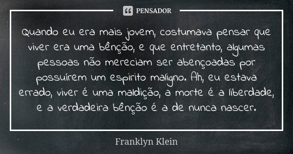 Quando eu era mais jovem, costumava pensar que viver era uma bênção, e que entretanto, algumas pessoas não mereciam ser abençoadas por possuírem um espirito mal... Frase de Franklyn Klein.