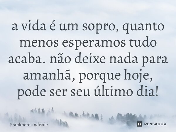 ⁠a vida é um sopro, quanto menos esperamos tudo acaba. não deixe nada para amanhã, porque hoje, pode ser seu último dia!... Frase de Franknero andrade.