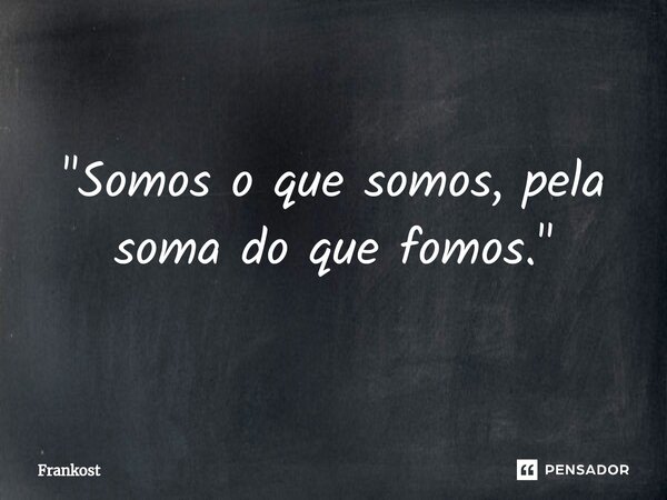⁠"Somos o que somos, pela soma do que fomos."... Frase de Frankost.