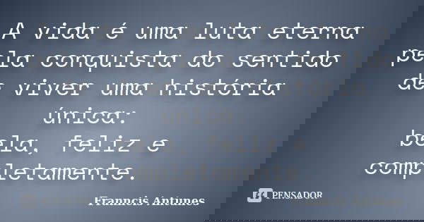 A vida é uma luta eterna pela conquista do sentido de viver uma história única: bela, feliz e completamente.... Frase de Franncis Antunes.
