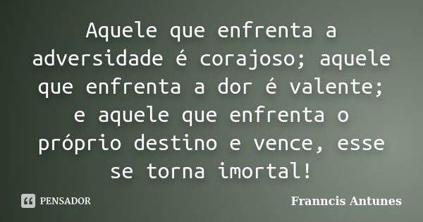 Aquele que enfrenta a adversidade é corajoso; aquele que enfrenta a dor é valente; e aquele que enfrenta o próprio destino e vence, esse se torna imortal!... Frase de Franncis Antunes.