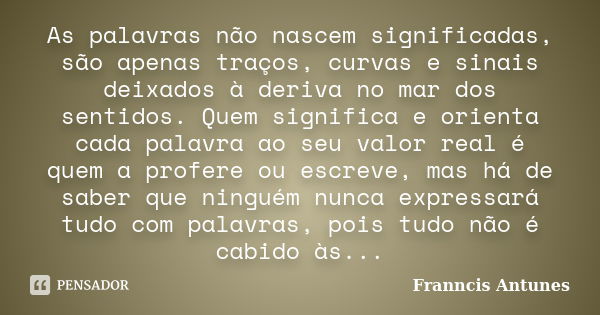 As palavras não nascem significadas, são apenas traços, curvas e sinais deixados à deriva no mar dos sentidos. Quem significa e orienta cada palavra ao seu valo... Frase de Franncis Antunes.