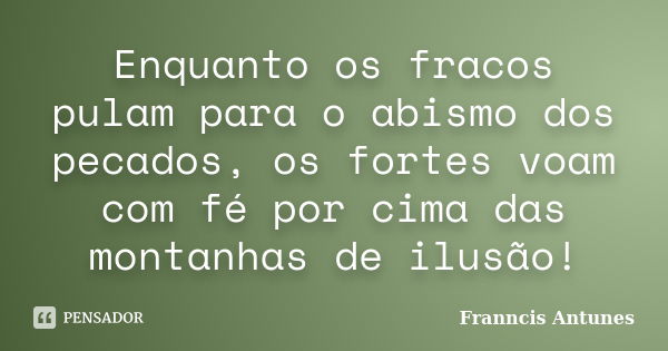 Enquanto os fracos pulam para o abismo dos pecados, os fortes voam com fé por cima das montanhas de ilusão!... Frase de Franncis Antunes.