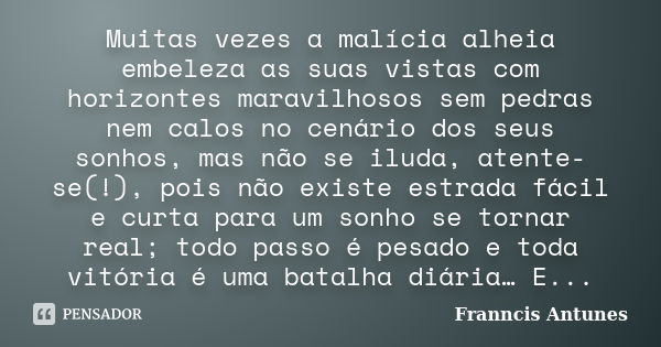 Muitas vezes a malícia alheia embeleza as suas vistas com horizontes maravilhosos sem pedras nem calos no cenário dos seus sonhos, mas não se iluda, atente-se(!... Frase de Franncis Antunes.