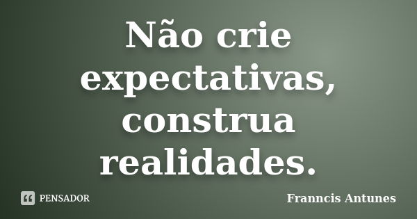 Não crie expectativas, construa realidades.... Frase de Franncis Antunes.