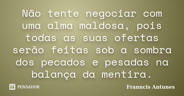 Não tente negociar com uma alma maldosa, pois todas as suas ofertas serão feitas sob a sombra dos pecados e pesadas na balança da mentira.... Frase de Franncis Antunes.