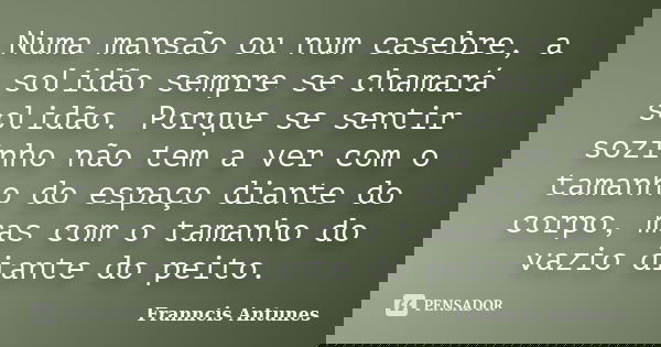 Numa mansão ou num casebre, a solidão sempre se chamará solidão. Porque se sentir sozinho não tem a ver com o tamanho do espaço diante do corpo, mas com o taman... Frase de Franncis Antunes.