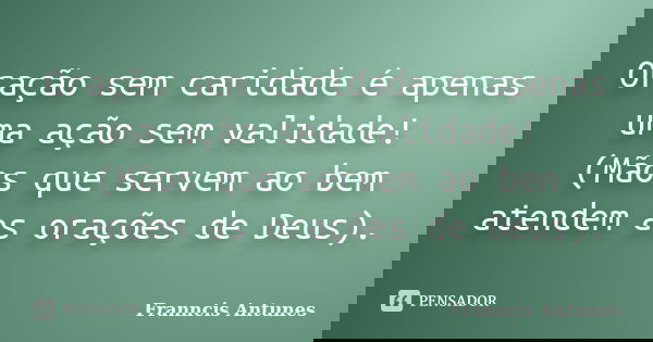 Oração sem caridade é apenas uma ação sem validade! (Mãos que servem ao bem atendem as orações de Deus).... Frase de Franncis Antunes.