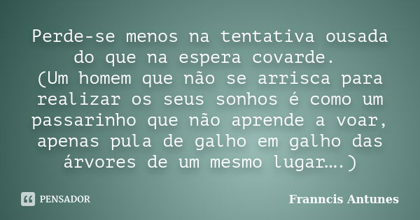 Perde-se menos na tentativa ousada do que na espera covarde. (Um homem que não se arrisca para realizar os seus sonhos é como um passarinho que não aprende a vo... Frase de Franncis Antunes.