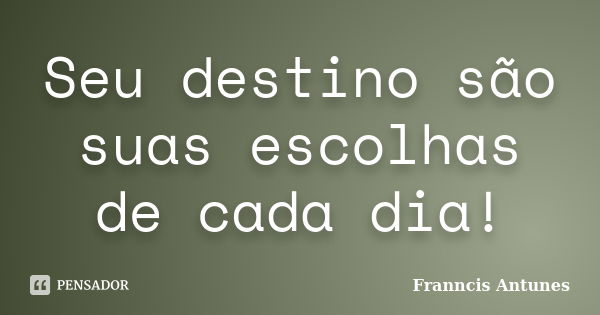 Seu destino são suas escolhas de cada dia!... Frase de Franncis Antunes.