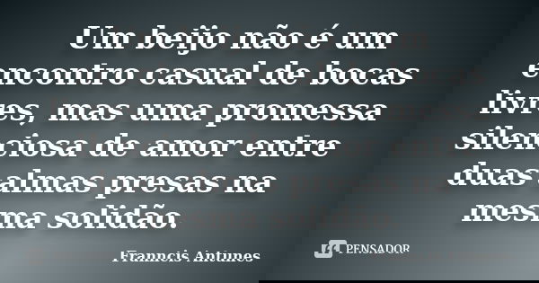 Um beijo não é um encontro casual de bocas livres, mas uma promessa silenciosa de amor entre duas almas presas na mesma solidão.... Frase de Franncis Antunes.