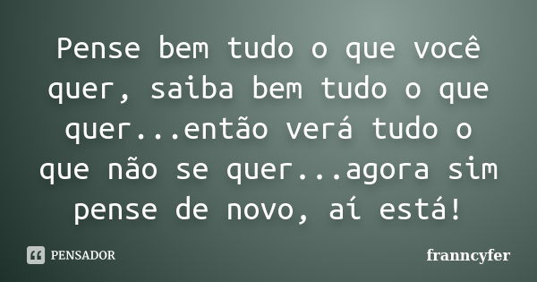 Pense bem tudo o que você quer, saiba bem tudo o que quer...então verá tudo o que não se quer...agora sim pense de novo, aí está!... Frase de franncyfer.