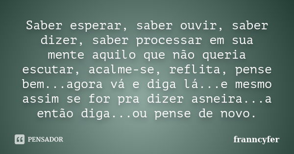 Saber esperar, saber ouvir, saber dizer, saber processar em sua mente aquilo que não queria escutar, acalme-se, reflita, pense bem...agora vá e diga lá...e mesm... Frase de franncyfer.