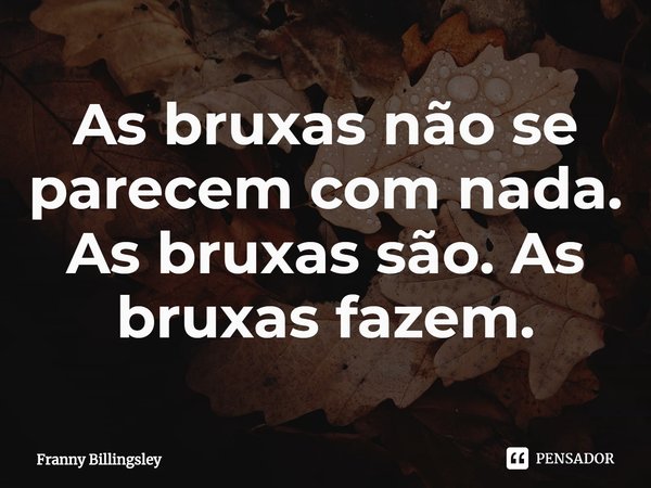 ⁠As bruxas não se parecem com nada. As bruxas são. As bruxas fazem.... Frase de Franny Billingsley.