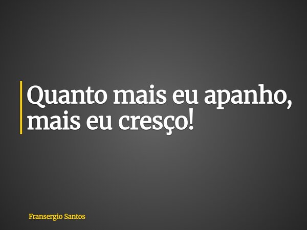 Quanto mais eu apanho, mais eu cresço!... Frase de Fransergio Santos.