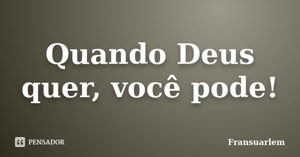 Quando Deus quer, você pode!... Frase de Fransuarlem.