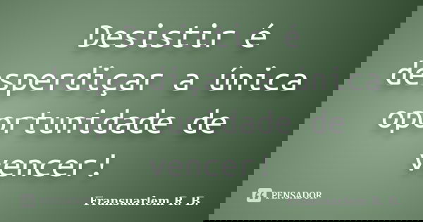 Desistir é desperdiçar a única oportunidade de vencer!... Frase de Fransuarlem R. B..