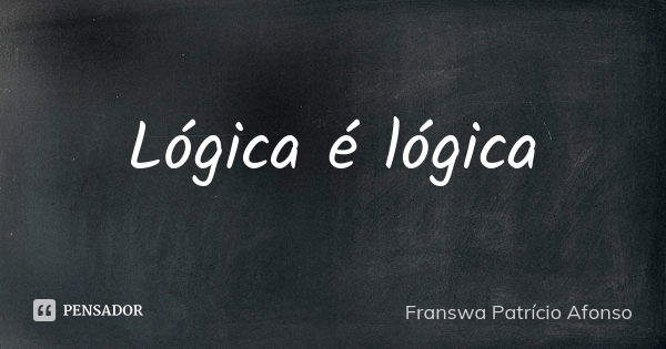 Lógica é lógica... Frase de Franswa Patrício Afonso.