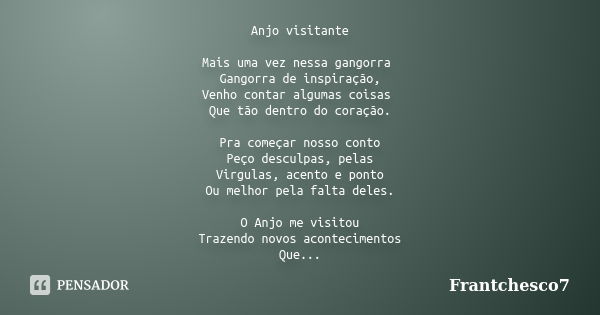 Anjo visitante Mais uma vez nessa gangorra Gangorra de inspiração, Venho contar algumas coisas Que tão dentro do coração. Pra começar nosso conto Peço desculpas... Frase de Frantchesco7.