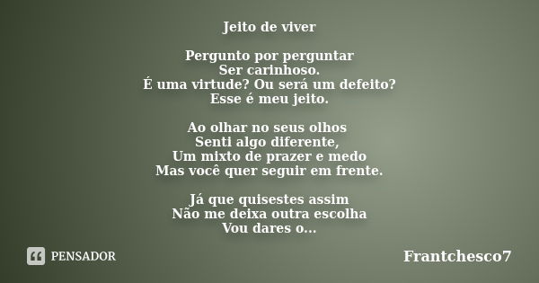 Jeito de viver Pergunto por perguntar Ser carinhoso. É uma virtude? Ou será um defeito? Esse é meu jeito. Ao olhar no seus olhos Senti algo diferente, Um mixto ... Frase de Frantchesco7.