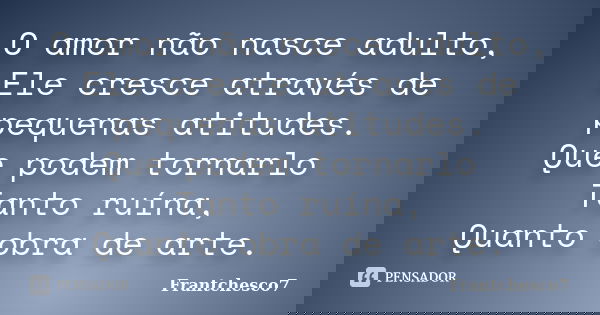 O amor não nasce adulto, Ele cresce através de pequenas atitudes. Que podem tornarlo Tanto ruína, Quanto obra de arte.... Frase de Frantchesco7.