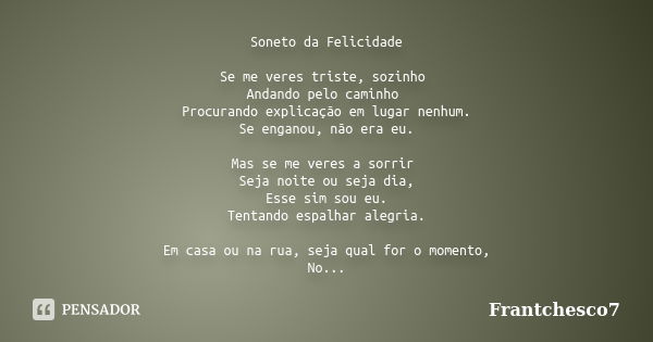 Soneto da Felicidade Se me veres triste, sozinho Andando pelo caminho Procurando explicação em lugar nenhum. Se enganou, não era eu. Mas se me veres a sorrir Se... Frase de Frantchesco7.