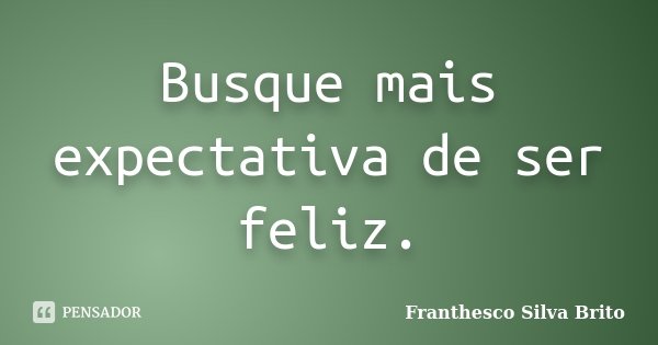 Busque mais expectativa de ser feliz.... Frase de Franthesco Silva Brito.