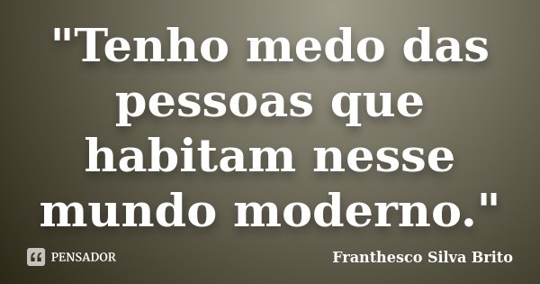 "Tenho medo das pessoas que habitam nesse mundo moderno."... Frase de Franthesco Silva Brito.