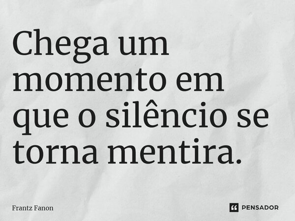 ⁠Chega um momento em que o silêncio se torna mentira.... Frase de Frantz Fanon.