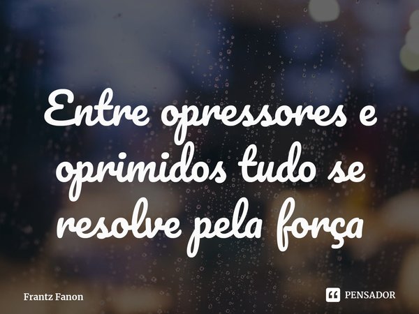 ⁠Entre opressores e oprimidos tudo se resolve pela força... Frase de Frantz Fanon.