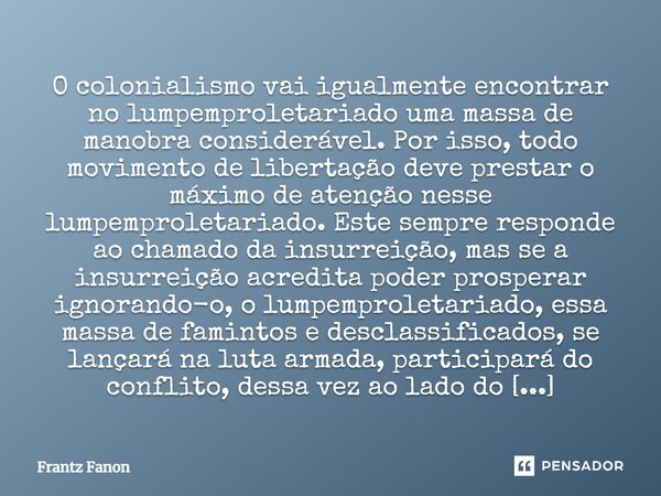 O colonialismo vai igualmente encontrar no lumpemproletariado uma massa de manobra considerável. Por isso, todo movimento de libertação deve prestar o máximo de... Frase de Frantz Fanon.