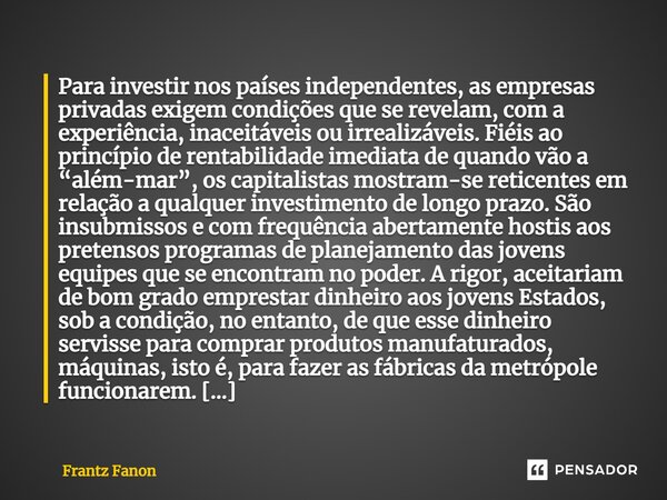 Para investir nos países independentes, as empresas privadas exigem condições que se revelam, com a experiência, inaceitáveis ou irrealizáveis. Fiéis ao princíp... Frase de Frantz Fanon.