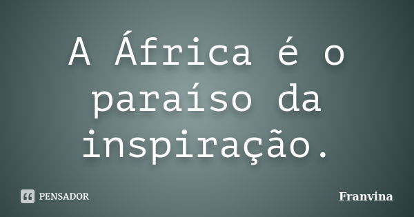 A África é o paraíso da inspiração.... Frase de Franvina.