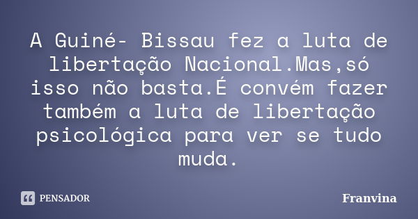 A Guiné- Bissau fez a luta de libertação Nacional.Mas,só isso não basta.É convém fazer também a luta de libertação psicológica para ver se tudo muda.... Frase de Franvina.