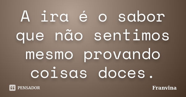 A ira é o sabor que não sentimos mesmo provando coisas doces.... Frase de Franvina.