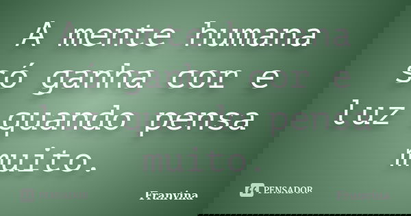 A mente humana só ganha cor e luz quando pensa muito.... Frase de Franvina.