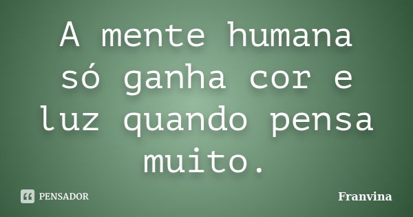 A mente humana só ganha cor e luz quando pensa muito.... Frase de Franvina.