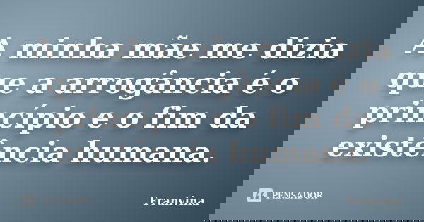 A minha mãe me dizia que a arrogância é o princípio e o fim da existência humana.... Frase de Franvina.
