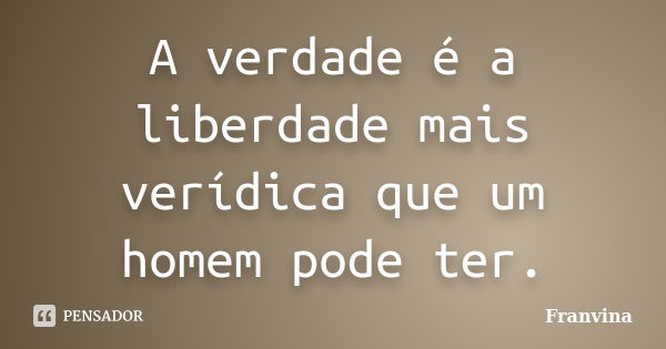 A verdade é a liberdade mais verídica que um homem pode ter.... Frase de Franvina.