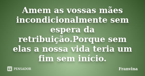 Amem as vossas mães incondicionalmente sem espera da retribuição.Porque sem elas a nossa vida teria um fim sem início.... Frase de Franvina.