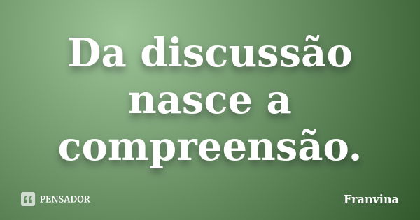 Da discussão nasce a compreensão.... Frase de Franvina.