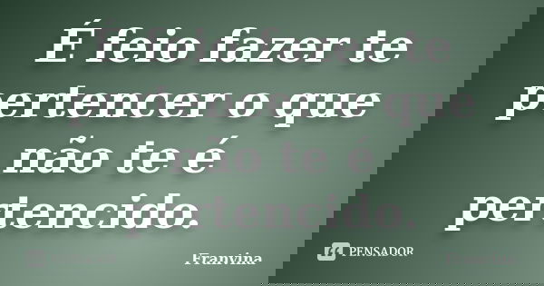 É feio fazer te pertencer o que não te é pertencido.... Frase de Franvina.