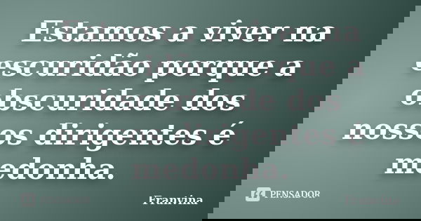 Estamos a viver na escuridão porque a obscuridade dos nossos dirigentes é medonha.... Frase de Franvina.