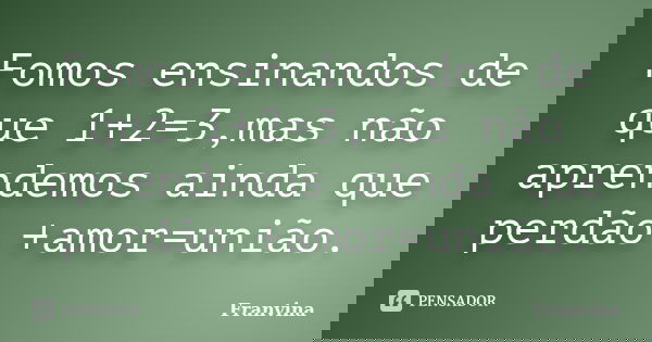 Fomos ensinandos de que 1+2=3,mas não aprendemos ainda que perdão +amor=união.... Frase de Franvina.