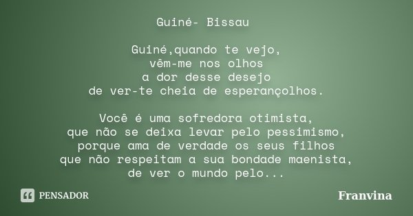 Guiné- Bissau Guiné,quando te vejo, vêm-me nos olhos a dor desse desejo de ver-te cheia de esperançolhos. Você é uma sofredora otimista, que não se deixa levar ... Frase de Franvina.